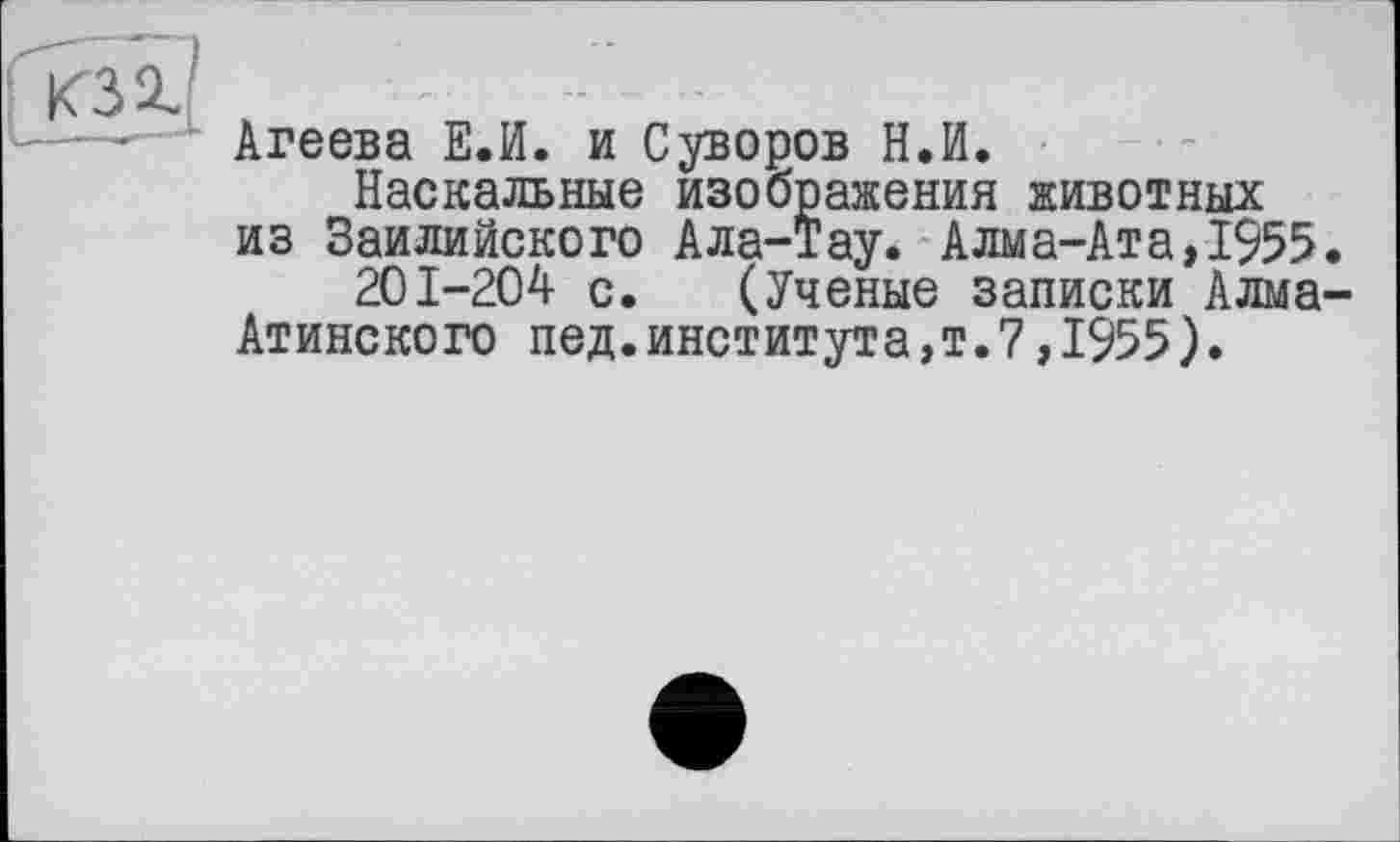 ﻿Агеева Е.И. и Суворов Н.И.
Наскальные изображения животных из Заилийского Ала-Тау. Алма-Ата,1955 201-204 с. (Ученые записки Алма
Атинского пед.института,т.7,1955).